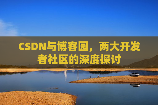 CSDN与博客园,两大开发者社区的深度探讨 CSDN与博客园,两大开发者社区的深度探讨